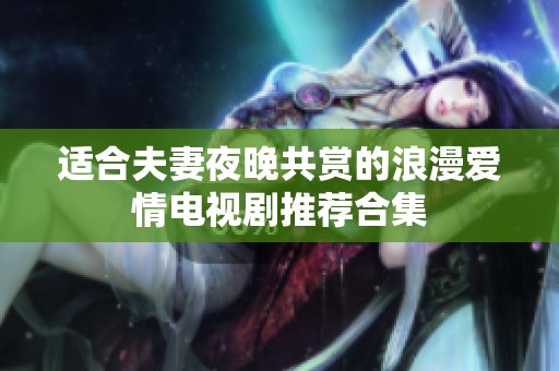 适合夫妻夜晚共赏的浪漫爱情电视剧推荐合集