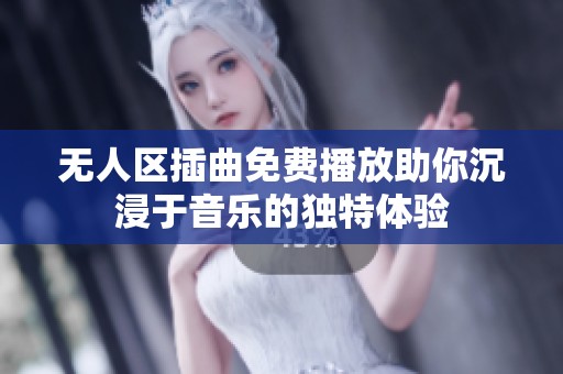 无人区插曲免费播放助你沉浸于音乐的独特体验