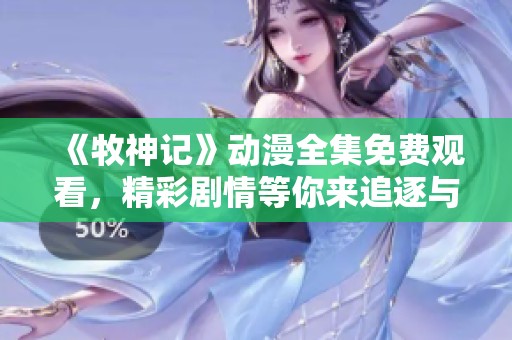 《牧神记》动漫全集免费观看，精彩剧情等你来追逐与探索
