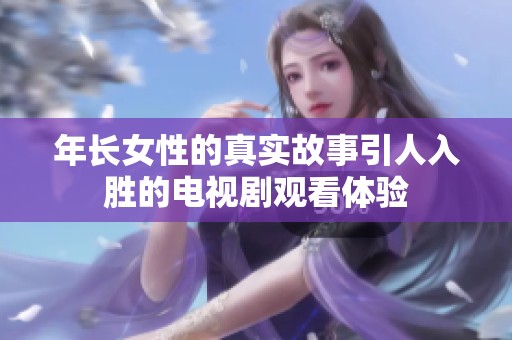 年长女性的真实故事引人入胜的电视剧观看体验