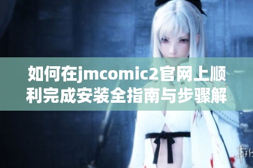如何在jmcomic2官网上顺利完成安装全指南与步骤解析