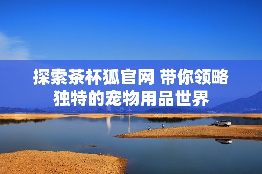 探索茶杯狐官网 带你领略独特的宠物用品世界
