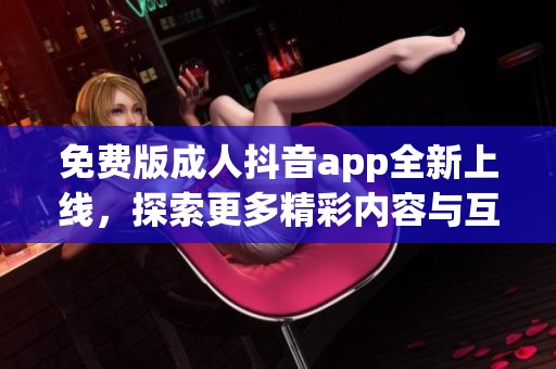 免费版成人抖音app全新上线，探索更多精彩内容与互动体验