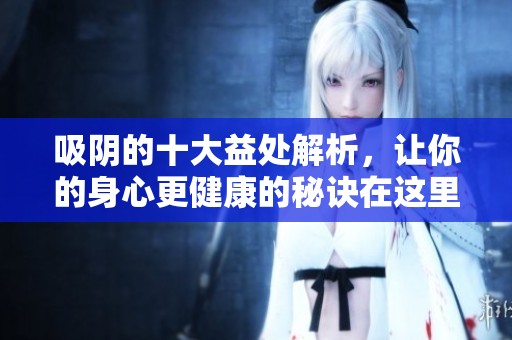 吸阴的十大益处解析，让你的身心更健康的秘诀在这里