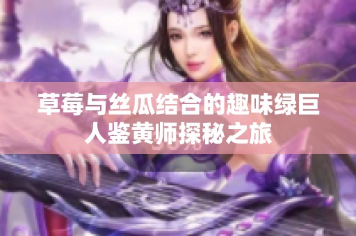 草莓与丝瓜结合的趣味绿巨人鉴黄师探秘之旅