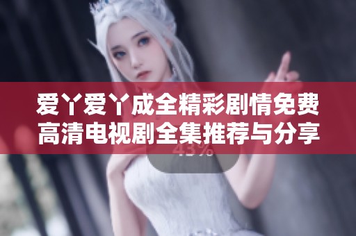 爱丫爱丫成全精彩剧情免费高清电视剧全集推荐与分享