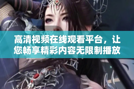 高清视频在线观看平台，让您畅享精彩内容无限制播放