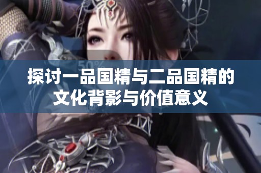 探讨一品国精与二品国精的文化背影与价值意义