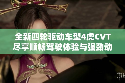 全新四轮驱动车型4虎CVT尽享顺畅驾驶体验与强劲动力表现