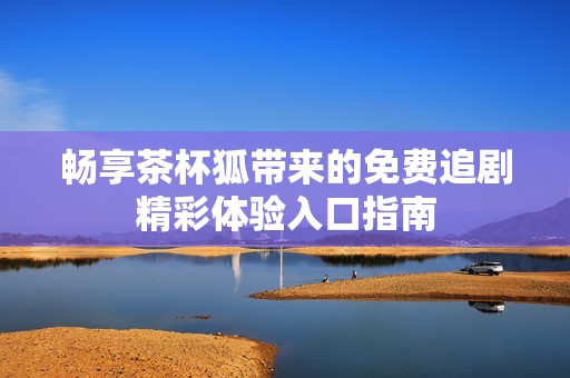 畅享茶杯狐带来的免费追剧精彩体验入口指南