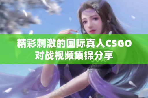 精彩刺激的国际真人CSGO对战视频集锦分享