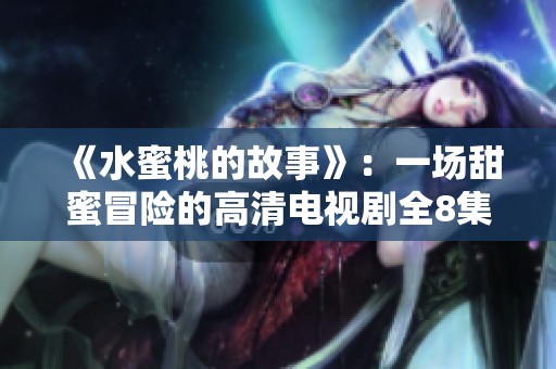 《水蜜桃的故事》：一场甜蜜冒险的高清电视剧全8集观看地址分享