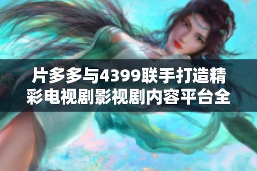 片多多与4399联手打造精彩电视剧影视剧内容平台全新体验