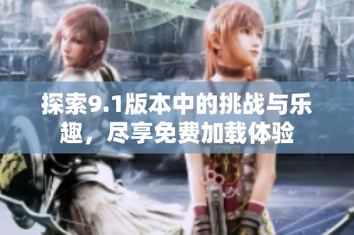 探索9.1版本中的挑战与乐趣，尽享免费加载体验