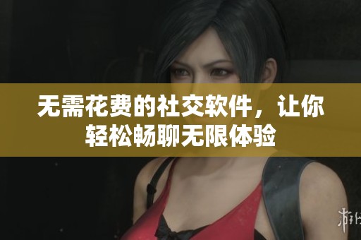 无需花费的社交软件，让你轻松畅聊无限体验