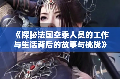 《探秘法国空乘人员的工作与生活背后的故事与挑战》