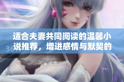 适合夫妻共同阅读的温馨小说推荐，增进感情与默契的完美选择