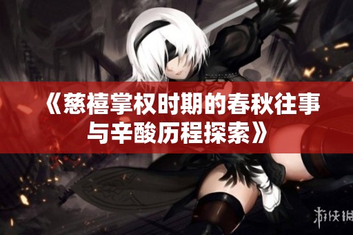 《慈禧掌权时期的春秋往事与辛酸历程探索》