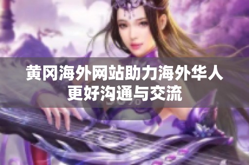 黄冈海外网站助力海外华人更好沟通与交流