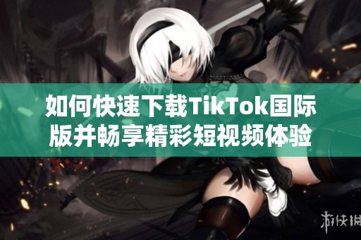 如何快速下载TikTok国际版并畅享精彩短视频体验
