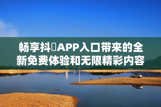 畅享抖抈APP入口带来的全新免费体验和无限精彩内容