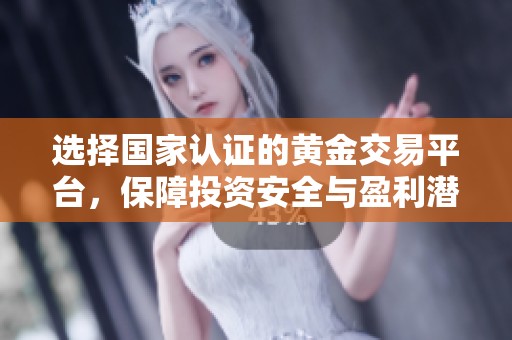 选择国家认证的黄金交易平台，保障投资安全与盈利潜力