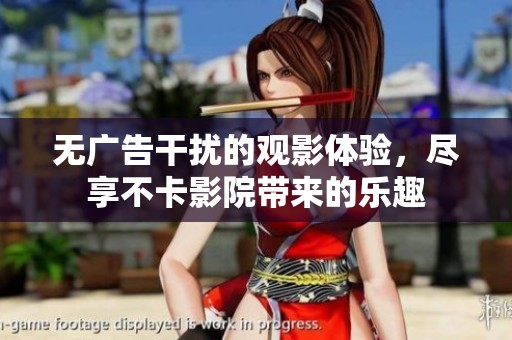 无广告干扰的观影体验，尽享不卡影院带来的乐趣