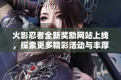 火影忍者全新奖励网站上线，探索更多精彩活动与丰厚奖励