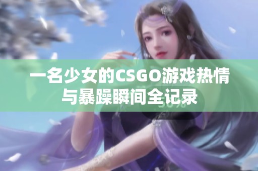 一名少女的CSGO游戏热情与暴躁瞬间全记录