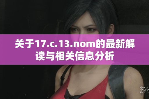 关于17.c.13.nom的最新解读与相关信息分析