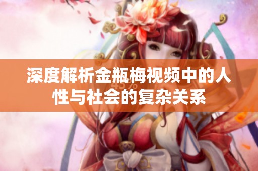 深度解析金瓶梅视频中的人性与社会的复杂关系