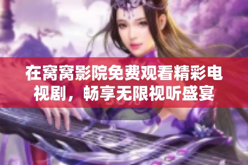 在窝窝影院免费观看精彩电视剧，畅享无限视听盛宴
