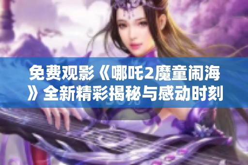 免费观影《哪吒2魔童闹海》全新精彩揭秘与感动时刻汇聚