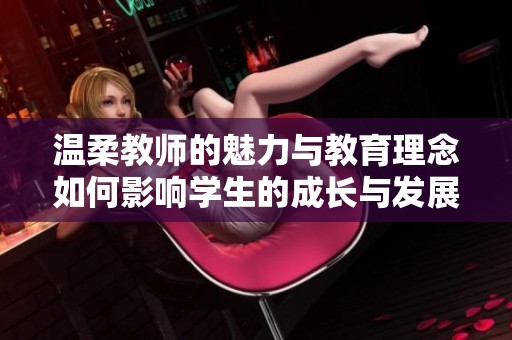 温柔教师的魅力与教育理念如何影响学生的成长与发展