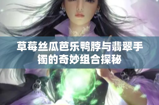 草莓丝瓜芭乐鸭脖与翡翠手镯的奇妙组合探秘