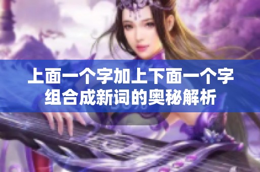 上面一个字加上下面一个字组合成新词的奥秘解析