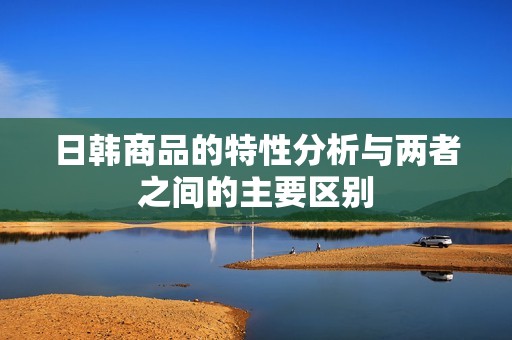 日韩商品的特性分析与两者之间的主要区别