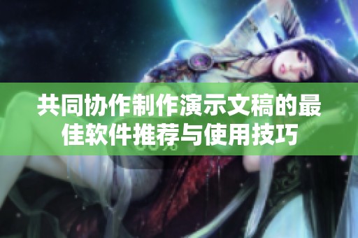 共同协作制作演示文稿的最佳软件推荐与使用技巧