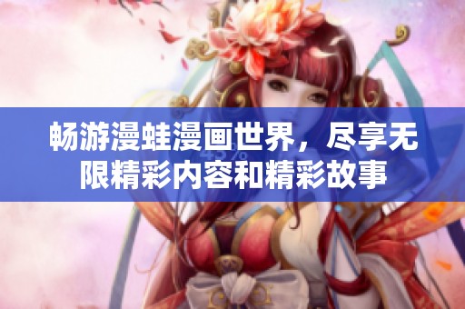 畅游漫蛙漫画世界，尽享无限精彩内容和精彩故事
