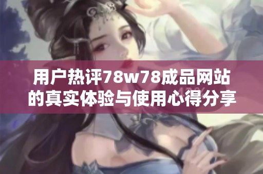 用户热评78w78成品网站的真实体验与使用心得分享