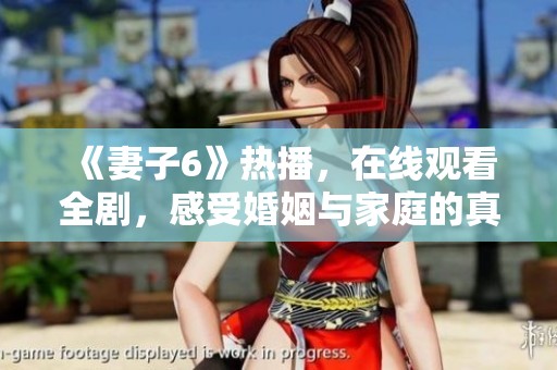 《妻子6》热播，在线观看全剧，感受婚姻与家庭的真实情感故事