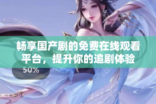 畅享国产剧的免费在线观看平台，提升你的追剧体验
