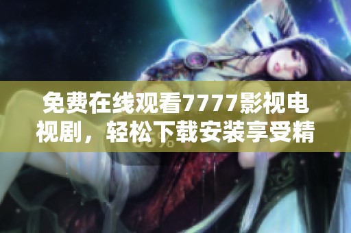 免费在线观看7777影视电视剧，轻松下载安装享受精彩内容