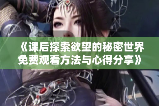 《课后探索欲望的秘密世界免费观看方法与心得分享》