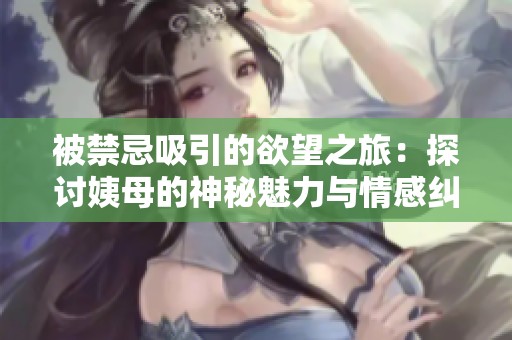 被禁忌吸引的欲望之旅：探讨姨母的神秘魅力与情感纠葛