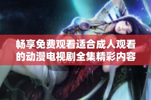 畅享免费观看适合成人观看的动漫电视剧全集精彩内容