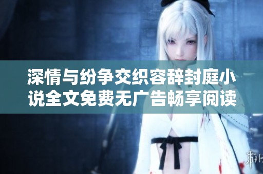 深情与纷争交织容辞封庭小说全文免费无广告畅享阅读