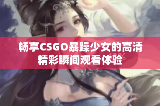 畅享CSGO暴躁少女的高清精彩瞬间观看体验