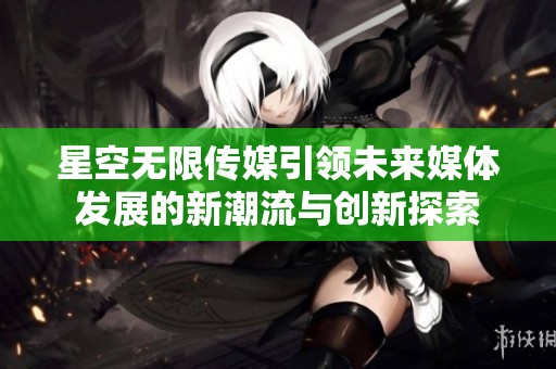 星空无限传媒引领未来媒体发展的新潮流与创新探索