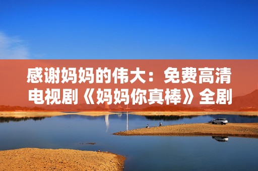 感谢妈妈的伟大：免费高清电视剧《妈妈你真棒》全剧观看指南